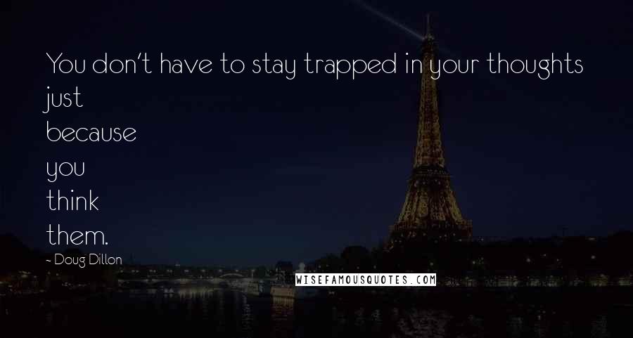 Doug Dillon Quotes: You don't have to stay trapped in your thoughts just because you think them.