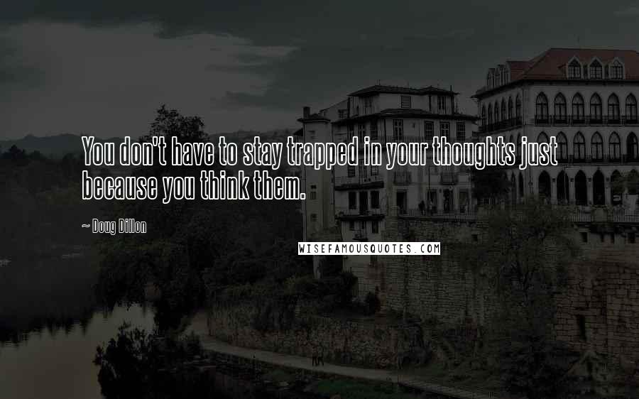 Doug Dillon Quotes: You don't have to stay trapped in your thoughts just because you think them.