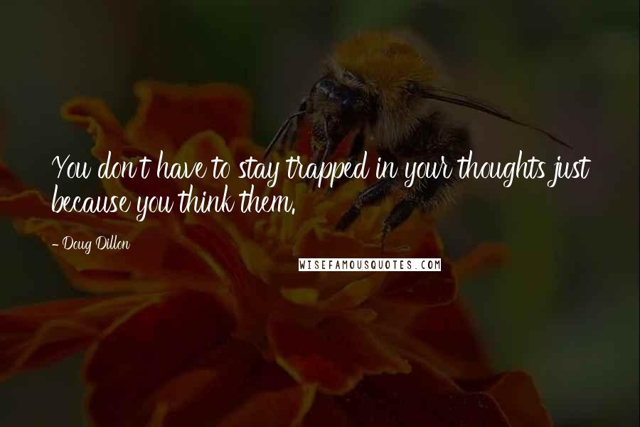 Doug Dillon Quotes: You don't have to stay trapped in your thoughts just because you think them.