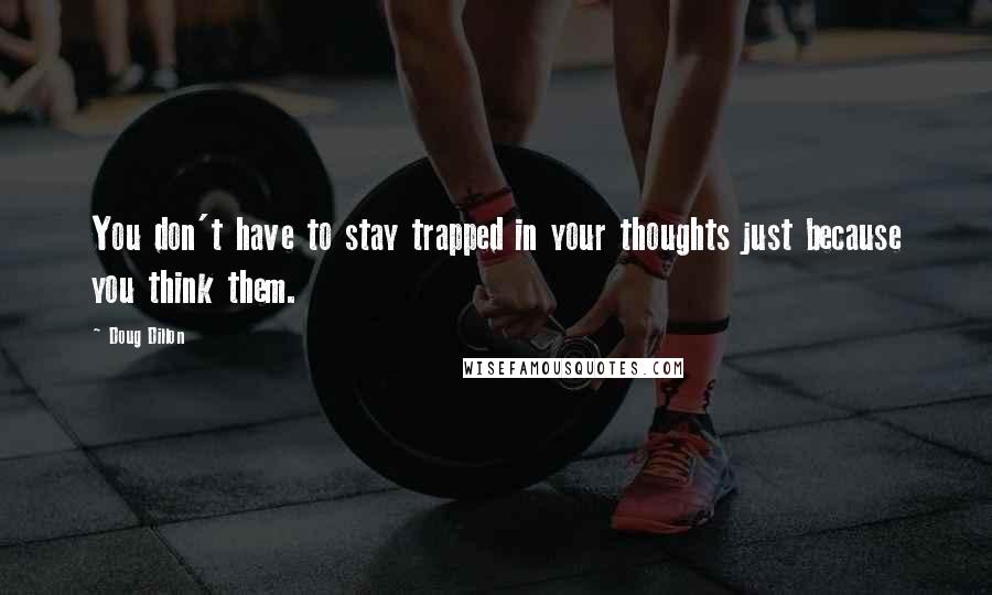 Doug Dillon Quotes: You don't have to stay trapped in your thoughts just because you think them.