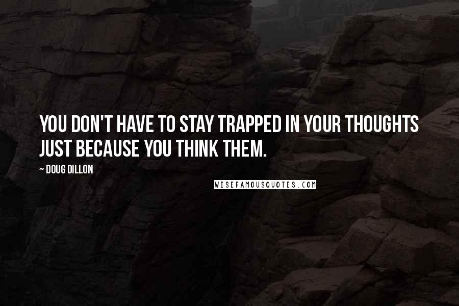 Doug Dillon Quotes: You don't have to stay trapped in your thoughts just because you think them.