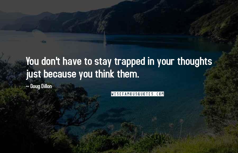 Doug Dillon Quotes: You don't have to stay trapped in your thoughts just because you think them.