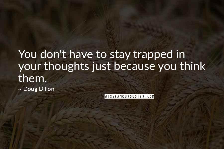 Doug Dillon Quotes: You don't have to stay trapped in your thoughts just because you think them.