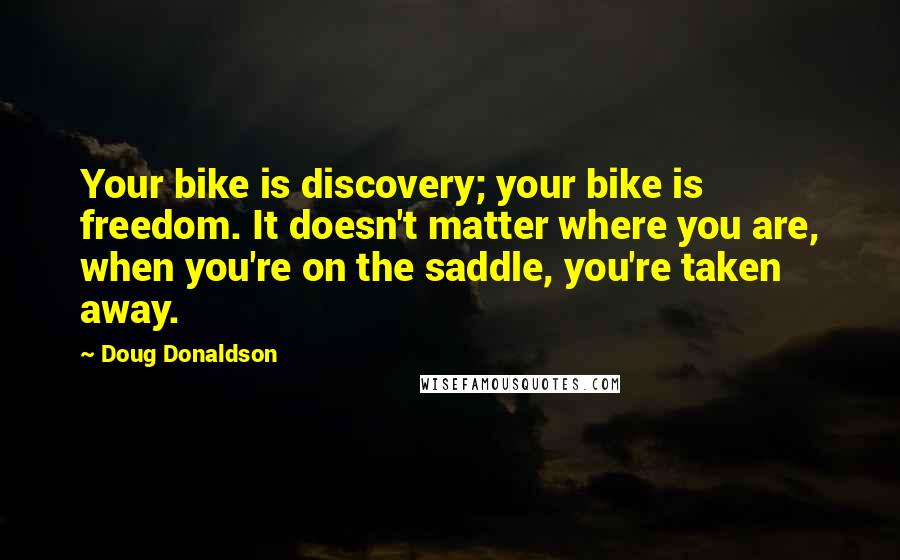 Doug Donaldson Quotes: Your bike is discovery; your bike is freedom. It doesn't matter where you are, when you're on the saddle, you're taken away.