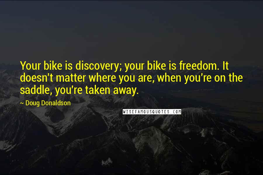 Doug Donaldson Quotes: Your bike is discovery; your bike is freedom. It doesn't matter where you are, when you're on the saddle, you're taken away.