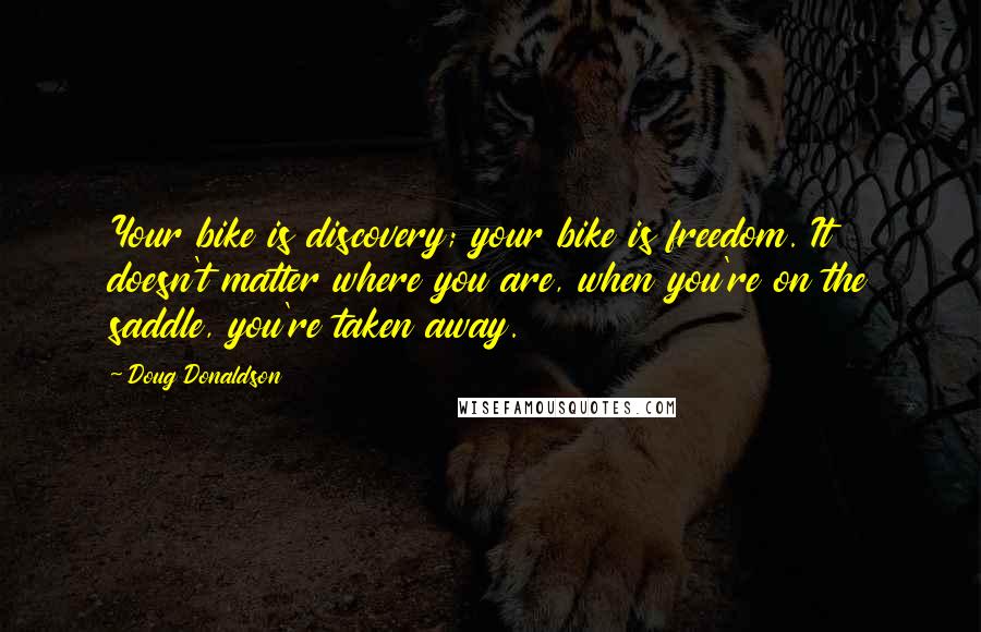 Doug Donaldson Quotes: Your bike is discovery; your bike is freedom. It doesn't matter where you are, when you're on the saddle, you're taken away.