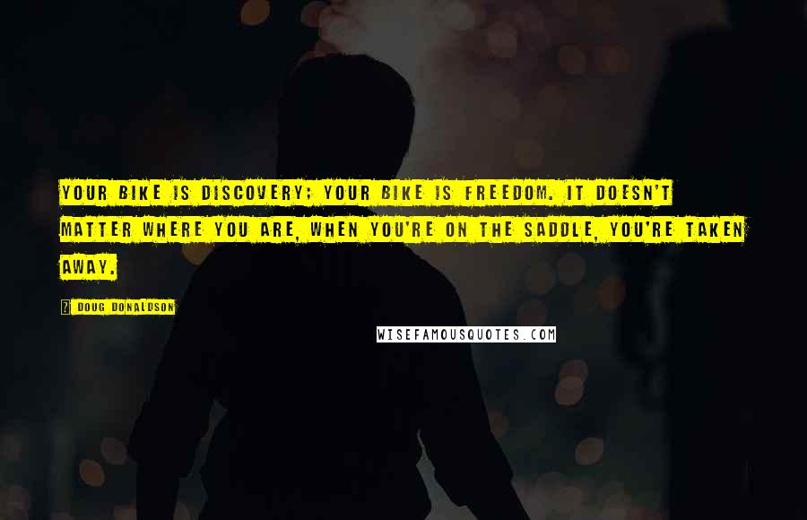 Doug Donaldson Quotes: Your bike is discovery; your bike is freedom. It doesn't matter where you are, when you're on the saddle, you're taken away.