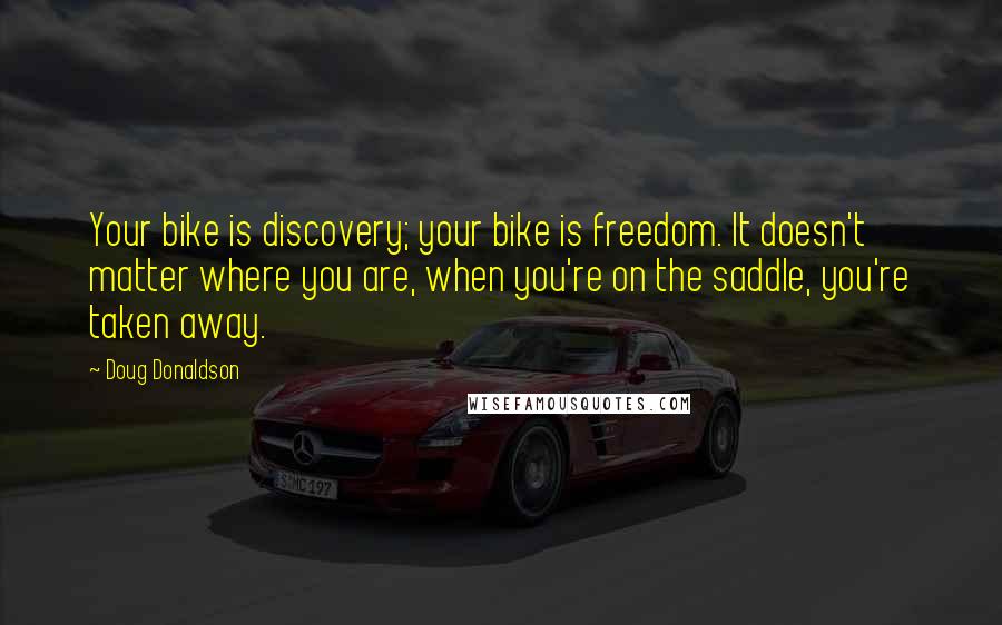 Doug Donaldson Quotes: Your bike is discovery; your bike is freedom. It doesn't matter where you are, when you're on the saddle, you're taken away.