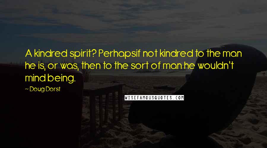 Doug Dorst Quotes: A kindred spirit? Perhapsif not kindred to the man he is, or was, then to the sort of man he wouldn't mind being.