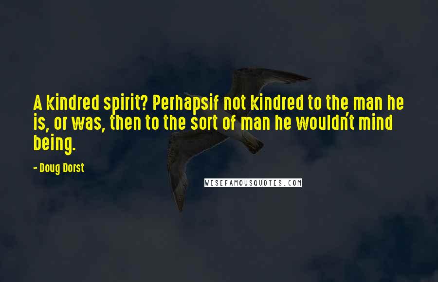 Doug Dorst Quotes: A kindred spirit? Perhapsif not kindred to the man he is, or was, then to the sort of man he wouldn't mind being.