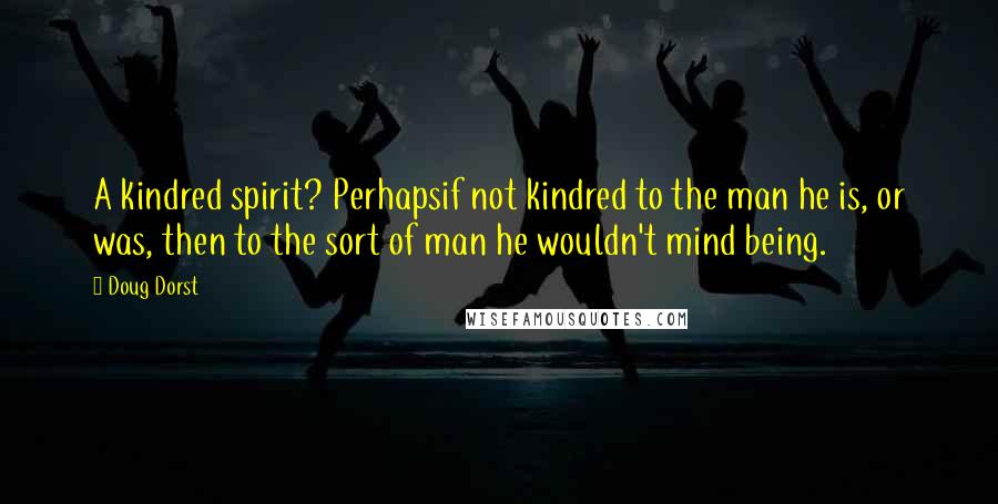 Doug Dorst Quotes: A kindred spirit? Perhapsif not kindred to the man he is, or was, then to the sort of man he wouldn't mind being.