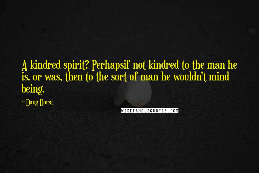 Doug Dorst Quotes: A kindred spirit? Perhapsif not kindred to the man he is, or was, then to the sort of man he wouldn't mind being.