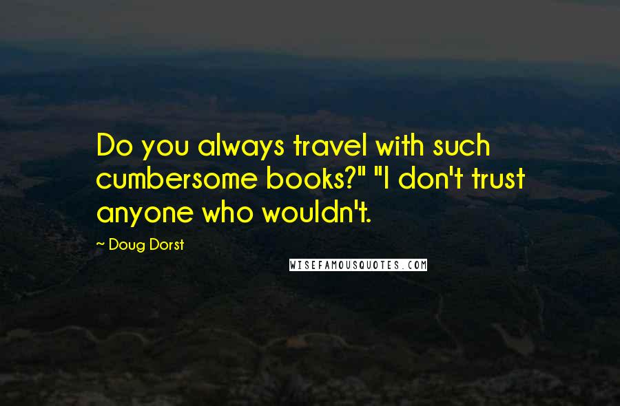Doug Dorst Quotes: Do you always travel with such cumbersome books?" "I don't trust anyone who wouldn't.