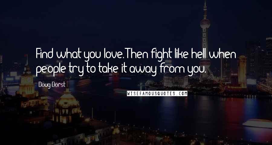 Doug Dorst Quotes: Find what you love. Then fight like hell when people try to take it away from you.