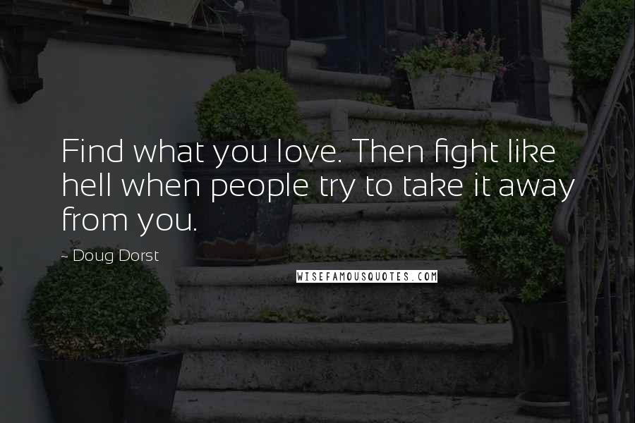 Doug Dorst Quotes: Find what you love. Then fight like hell when people try to take it away from you.