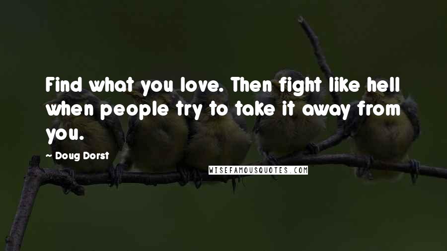 Doug Dorst Quotes: Find what you love. Then fight like hell when people try to take it away from you.