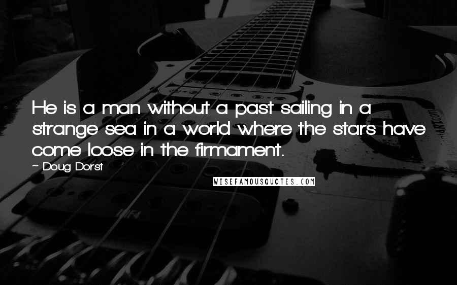 Doug Dorst Quotes: He is a man without a past sailing in a strange sea in a world where the stars have come loose in the firmament.