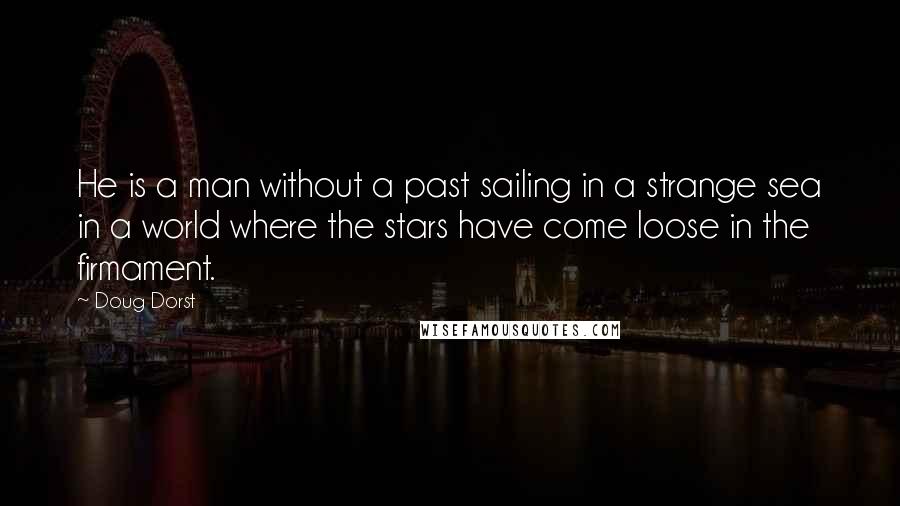 Doug Dorst Quotes: He is a man without a past sailing in a strange sea in a world where the stars have come loose in the firmament.