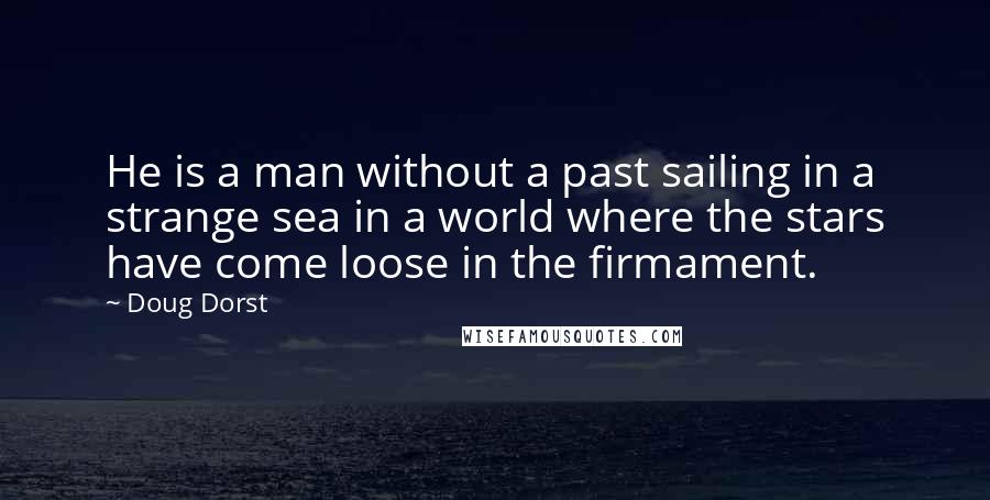 Doug Dorst Quotes: He is a man without a past sailing in a strange sea in a world where the stars have come loose in the firmament.