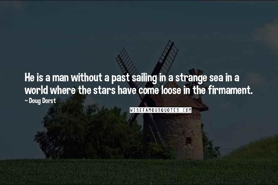 Doug Dorst Quotes: He is a man without a past sailing in a strange sea in a world where the stars have come loose in the firmament.