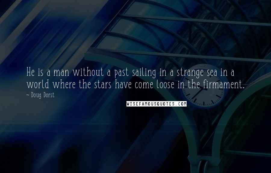 Doug Dorst Quotes: He is a man without a past sailing in a strange sea in a world where the stars have come loose in the firmament.