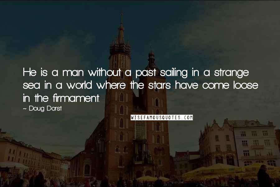 Doug Dorst Quotes: He is a man without a past sailing in a strange sea in a world where the stars have come loose in the firmament.