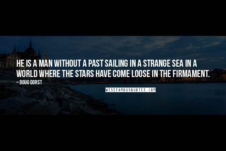 Doug Dorst Quotes: He is a man without a past sailing in a strange sea in a world where the stars have come loose in the firmament.