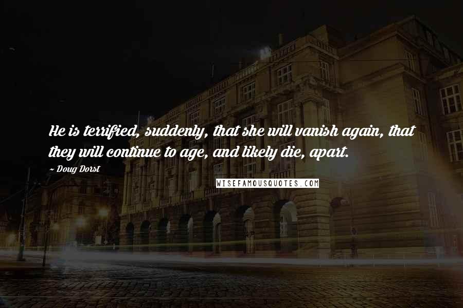 Doug Dorst Quotes: He is terrified, suddenly, that she will vanish again, that they will continue to age, and likely die, apart.