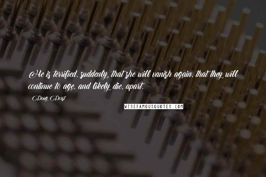 Doug Dorst Quotes: He is terrified, suddenly, that she will vanish again, that they will continue to age, and likely die, apart.