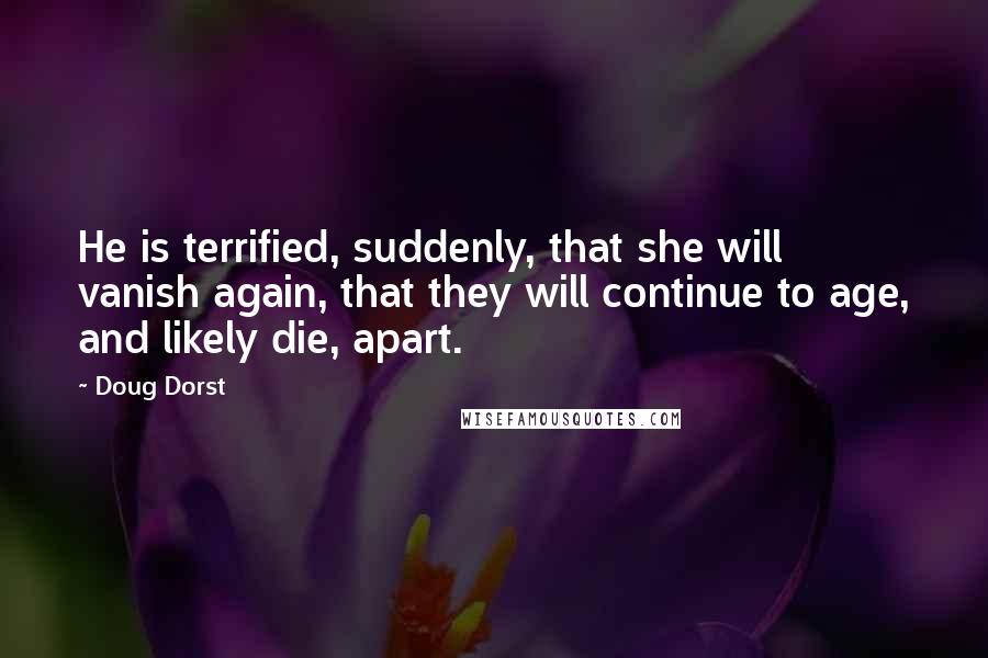 Doug Dorst Quotes: He is terrified, suddenly, that she will vanish again, that they will continue to age, and likely die, apart.