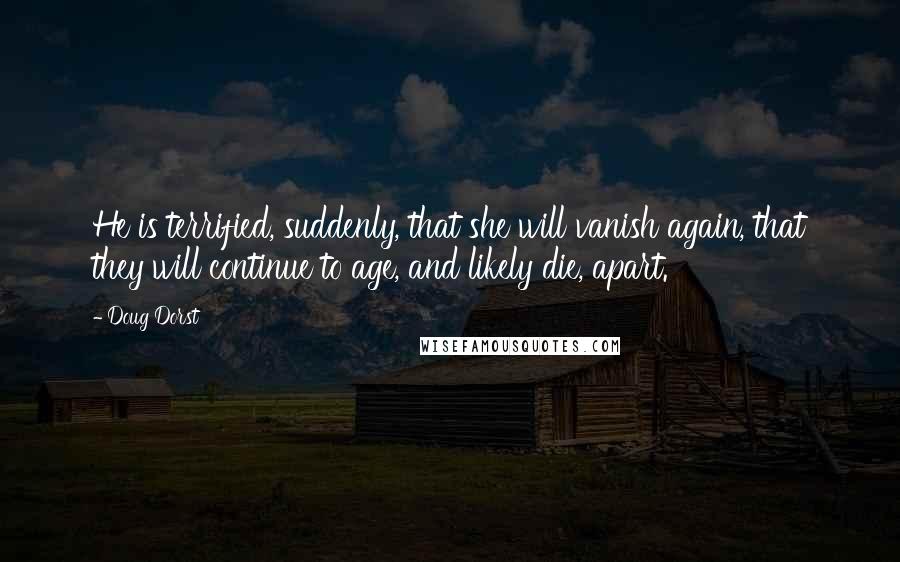 Doug Dorst Quotes: He is terrified, suddenly, that she will vanish again, that they will continue to age, and likely die, apart.