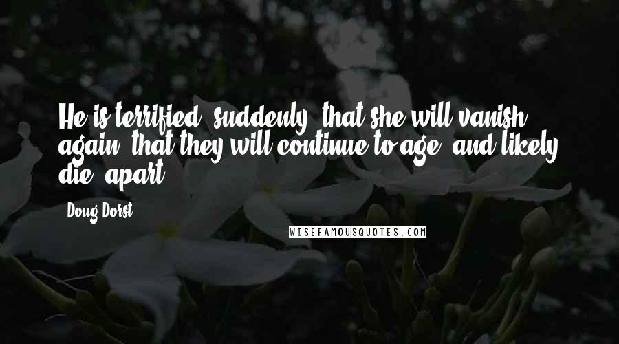 Doug Dorst Quotes: He is terrified, suddenly, that she will vanish again, that they will continue to age, and likely die, apart.