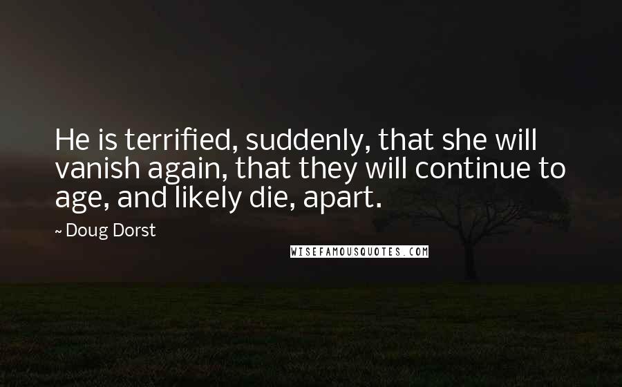 Doug Dorst Quotes: He is terrified, suddenly, that she will vanish again, that they will continue to age, and likely die, apart.
