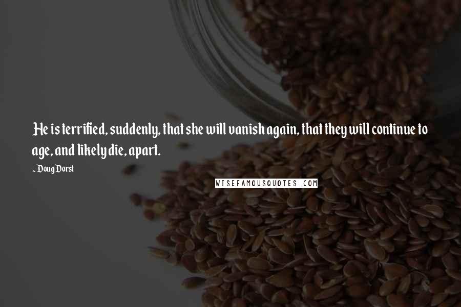 Doug Dorst Quotes: He is terrified, suddenly, that she will vanish again, that they will continue to age, and likely die, apart.
