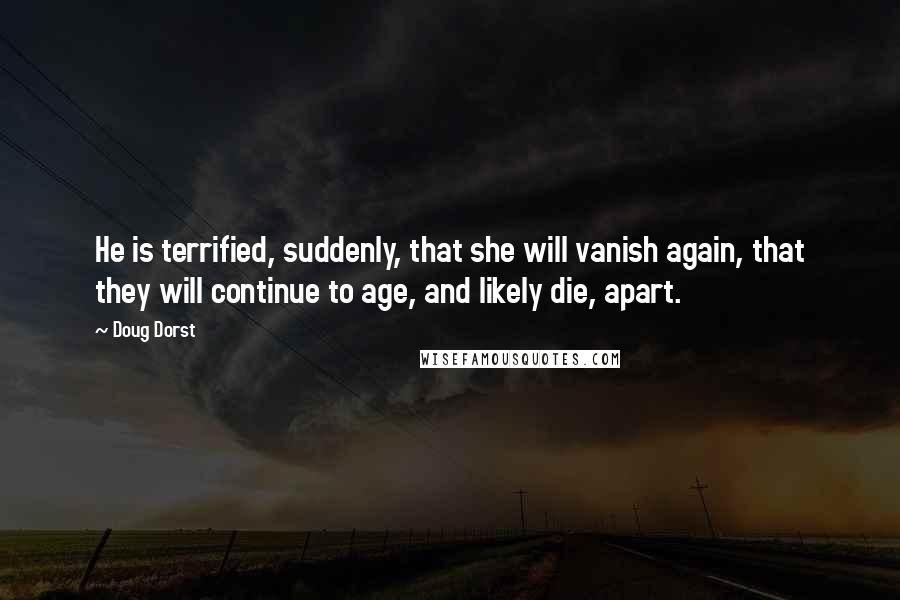 Doug Dorst Quotes: He is terrified, suddenly, that she will vanish again, that they will continue to age, and likely die, apart.