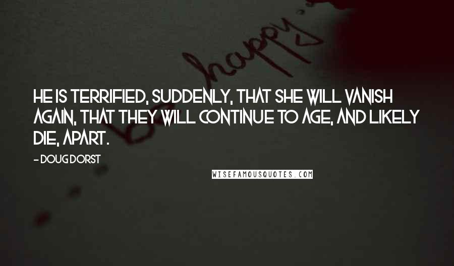 Doug Dorst Quotes: He is terrified, suddenly, that she will vanish again, that they will continue to age, and likely die, apart.
