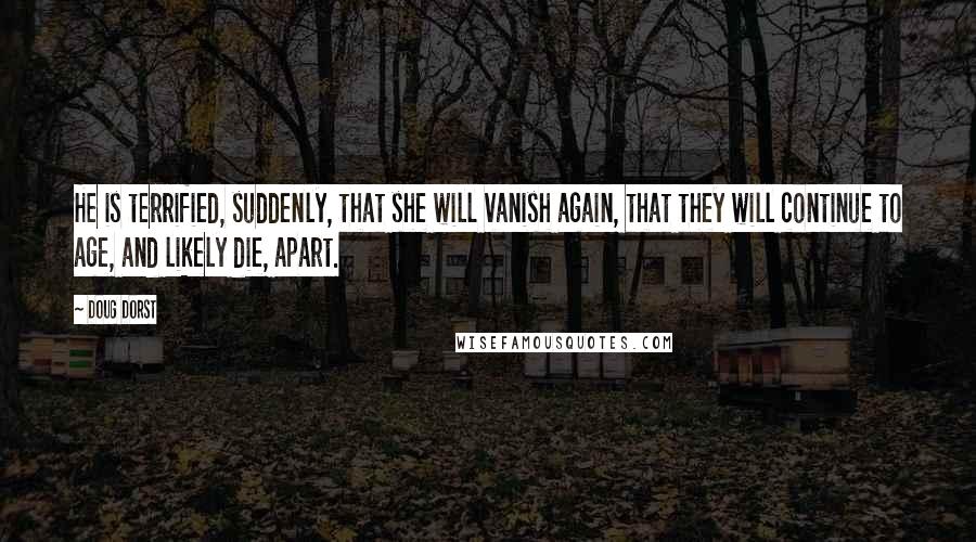 Doug Dorst Quotes: He is terrified, suddenly, that she will vanish again, that they will continue to age, and likely die, apart.