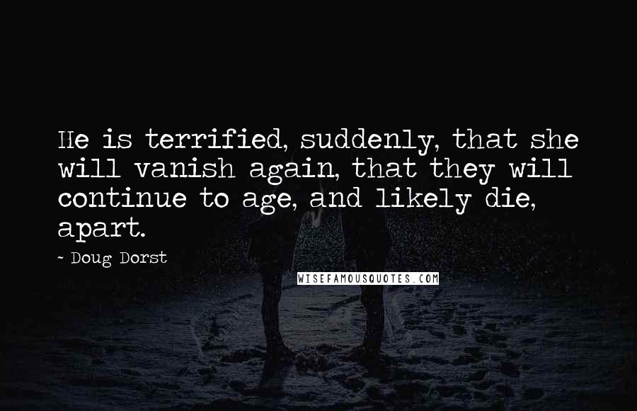 Doug Dorst Quotes: He is terrified, suddenly, that she will vanish again, that they will continue to age, and likely die, apart.