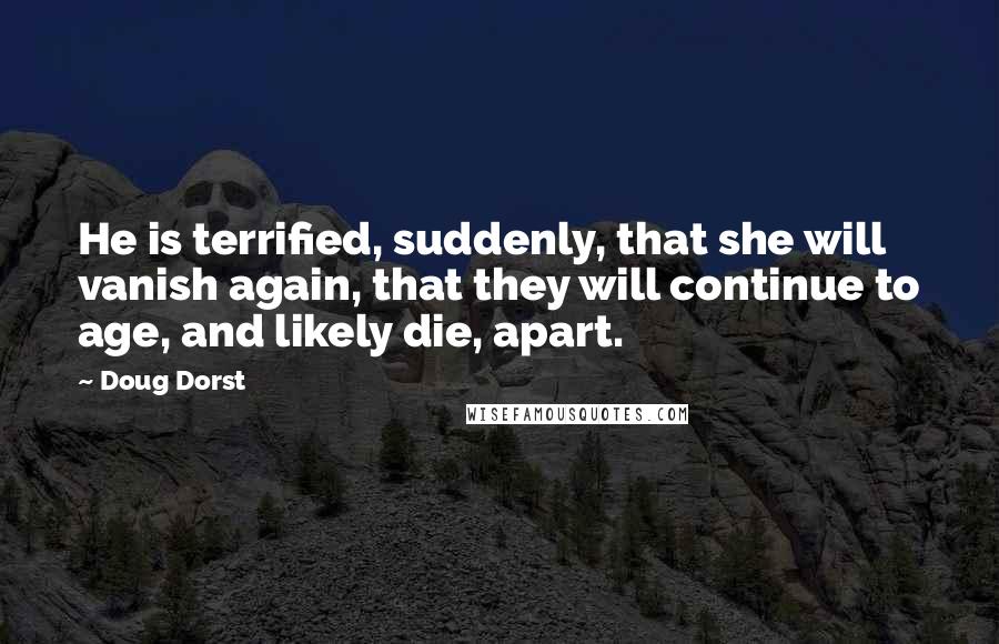 Doug Dorst Quotes: He is terrified, suddenly, that she will vanish again, that they will continue to age, and likely die, apart.