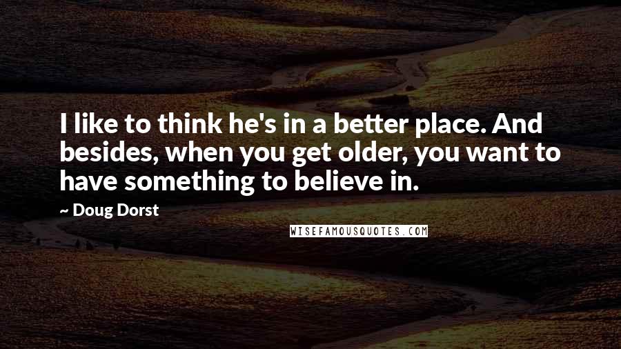 Doug Dorst Quotes: I like to think he's in a better place. And besides, when you get older, you want to have something to believe in.