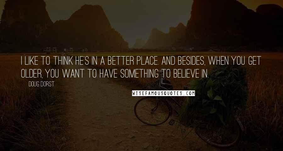 Doug Dorst Quotes: I like to think he's in a better place. And besides, when you get older, you want to have something to believe in.