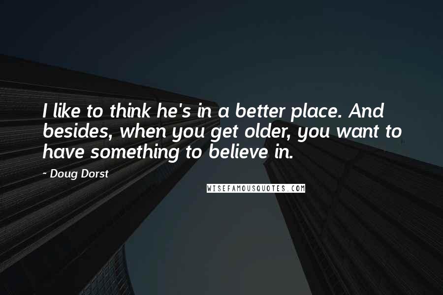 Doug Dorst Quotes: I like to think he's in a better place. And besides, when you get older, you want to have something to believe in.