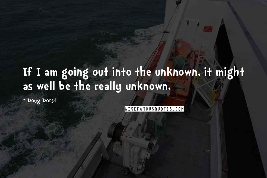 Doug Dorst Quotes: If I am going out into the unknown, it might as well be the really unknown.