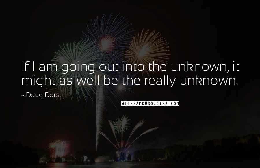 Doug Dorst Quotes: If I am going out into the unknown, it might as well be the really unknown.