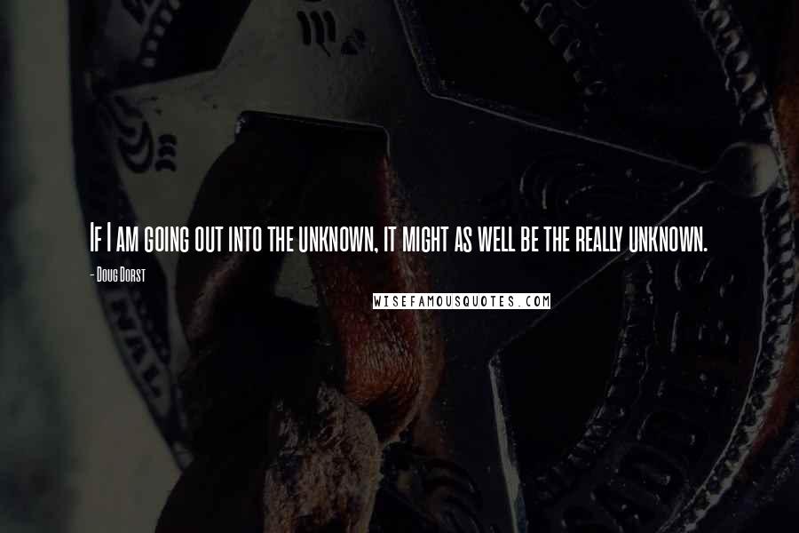 Doug Dorst Quotes: If I am going out into the unknown, it might as well be the really unknown.