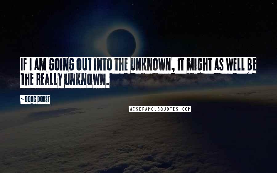 Doug Dorst Quotes: If I am going out into the unknown, it might as well be the really unknown.