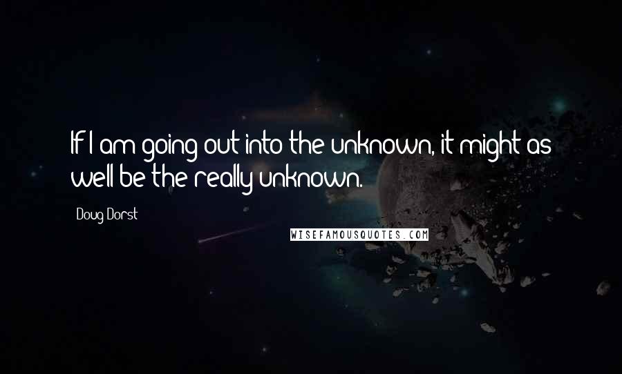 Doug Dorst Quotes: If I am going out into the unknown, it might as well be the really unknown.