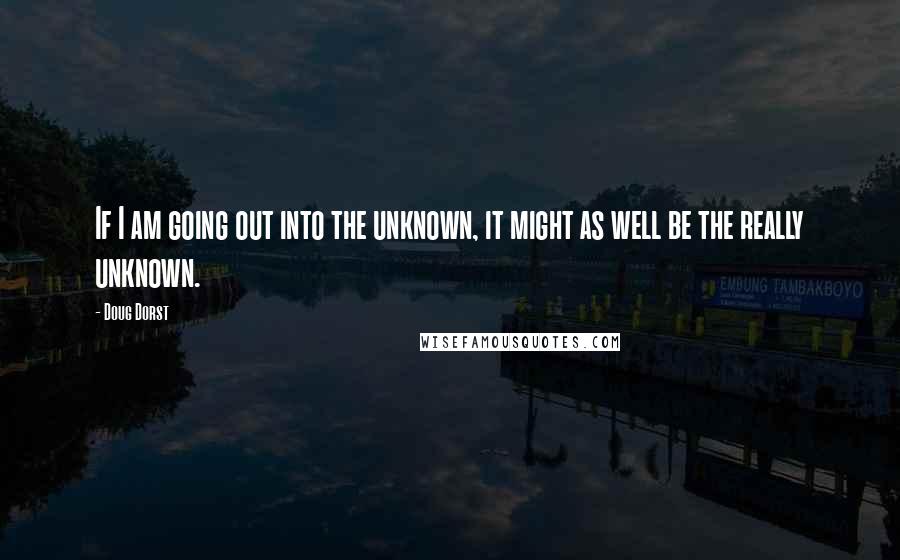 Doug Dorst Quotes: If I am going out into the unknown, it might as well be the really unknown.