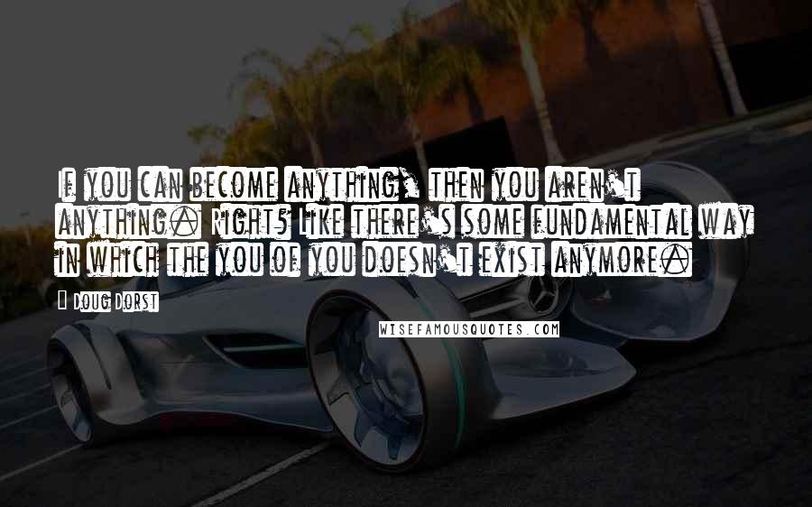 Doug Dorst Quotes: If you can become anything, then you aren't anything. Right? Like there's some fundamental way in which the you of you doesn't exist anymore.