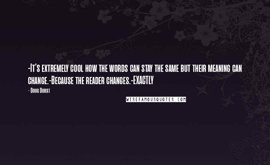 Doug Dorst Quotes: -It's extremely cool how the words can stay the same but their meaning can change.-Because the reader changes.-EXACTLY